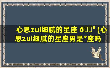 心思zui
细腻的星座 🌳 (心思zui
细腻的星座男是*
座吗 💮 )